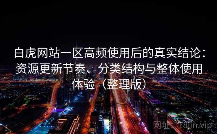 白虎网站一区高频使用后的真实结论：资源更新节奏、分类结构与整体使用体验（整理版）