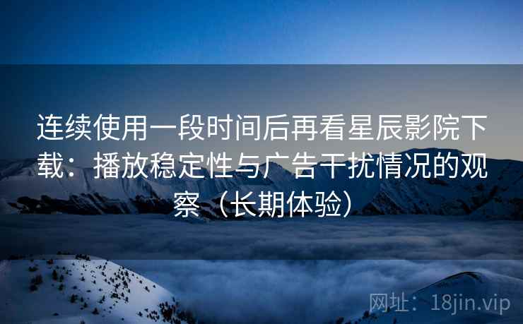 连续使用一段时间后再看星辰影院下载：播放稳定性与广告干扰情况的观察（长期体验）