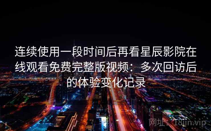 连续使用一段时间后再看星辰影院在线观看免费完整版视频：多次回访后的体验变化记录