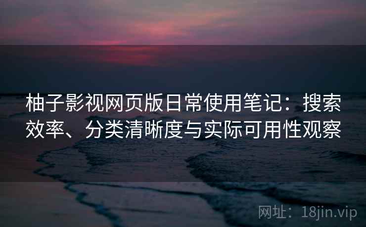 柚子影视网页版日常使用笔记：搜索效率、分类清晰度与实际可用性观察
