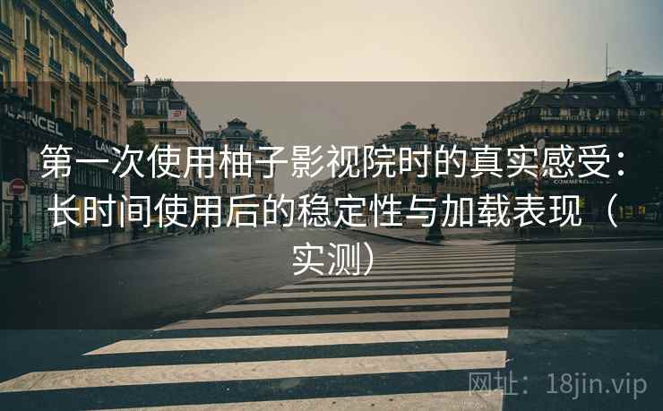 第一次使用柚子影视院时的真实感受：长时间使用后的稳定性与加载表现（实测）