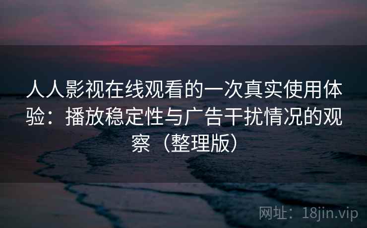 人人影视在线观看的一次真实使用体验：播放稳定性与广告干扰情况的观察（整理版）