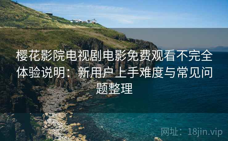 樱花影院电视剧电影免费观看不完全体验说明：新用户上手难度与常见问题整理