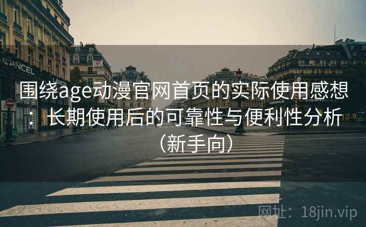 围绕age动漫官网首页的实际使用感想：长期使用后的可靠性与便利性分析（新手向）