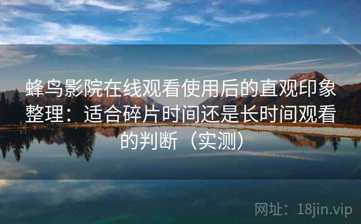 蜂鸟影院在线观看使用后的直观印象整理：适合碎片时间还是长时间观看的判断（实测）