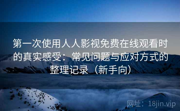 第一次使用人人影视免费在线观看时的真实感受：常见问题与应对方式的整理记录（新手向）