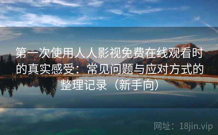 第一次使用人人影视免费在线观看时的真实感受：常见问题与应对方式的整理记录（新手向）