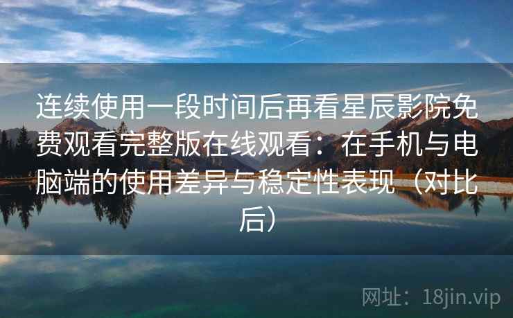 连续使用一段时间后再看星辰影院免费观看完整版在线观看：在手机与电脑端的使用差异与稳定性表现（对比后）