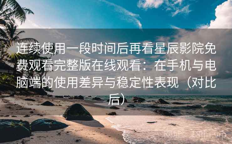 连续使用一段时间后再看星辰影院免费观看完整版在线观看：在手机与电脑端的使用差异与稳定性表现（对比后）