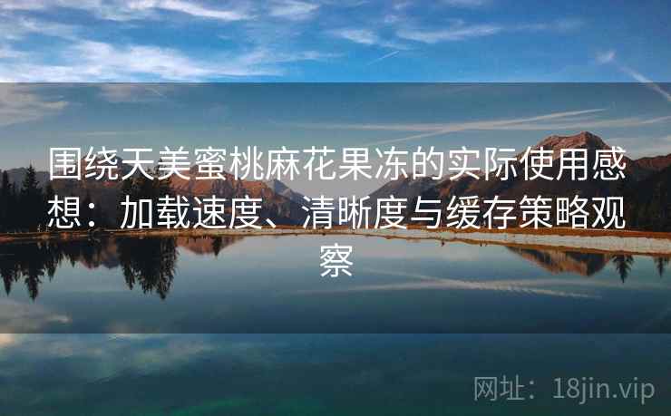 围绕天美蜜桃麻花果冻的实际使用感想：加载速度、清晰度与缓存策略观察