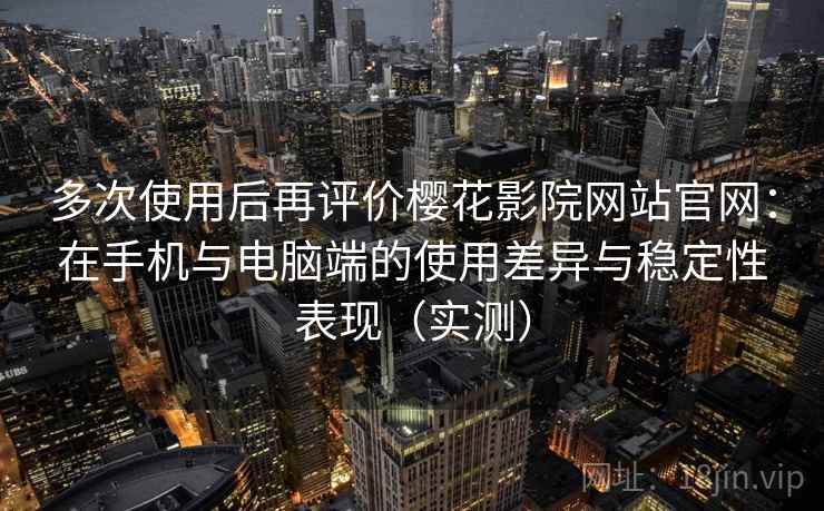 多次使用后再评价樱花影院网站官网:在手机与电脑端的使用差异与稳定性表现(实测) 多次使用后再评价樱花影院网站官网:在手机与电脑端的使用差异与稳定性表现(实测)