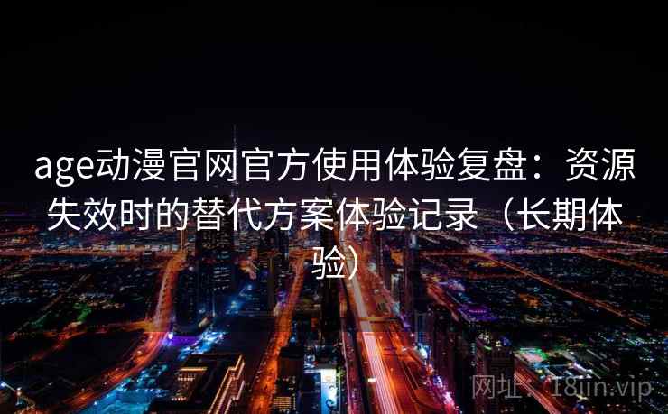 age动漫官网官方使用体验复盘：资源失效时的替代方案体验记录（长期体验）
