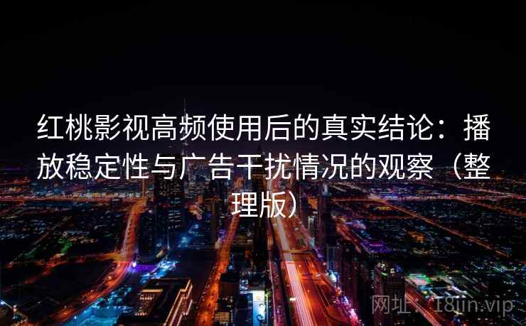 红桃影视高频使用后的真实结论：播放稳定性与广告干扰情况的观察（整理版）