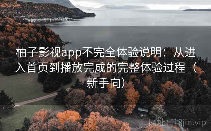 柚子影视app不完全体验说明:从进入首页到播放完成的完整体验过程(新手向) 柚子影视app不完全体验说明:从进入首页到播放完成的完整体验过程(新手向)