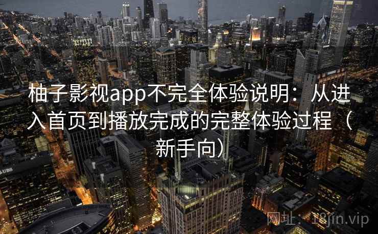 柚子影视app不完全体验说明:从进入首页到播放完成的完整体验过程(新手向) 柚子影视app不完全体验说明:从进入首页到播放完成的完整体验过程(新手向)