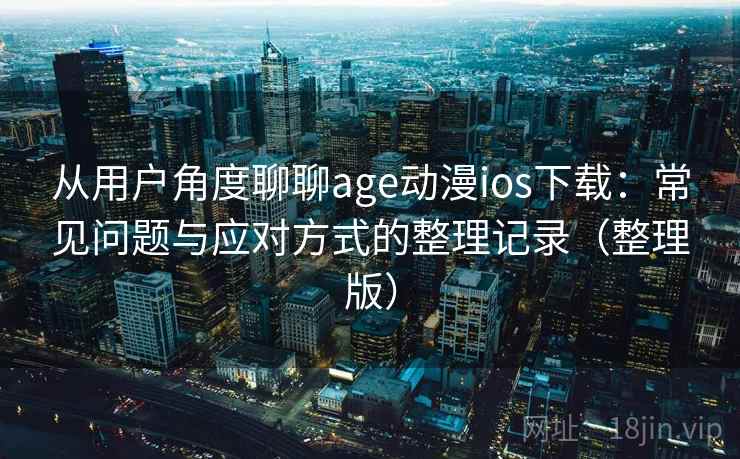 从用户角度聊聊age动漫ios下载：常见问题与应对方式的整理记录（整理版）