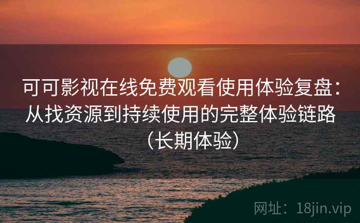 可可影视在线免费观看使用体验复盘:从找资源到持续使用的完整体验链路(长期体验) 可可影视在线免费观看使用体验复盘:从找资源到持续使用的完整体验链路(长期体验)