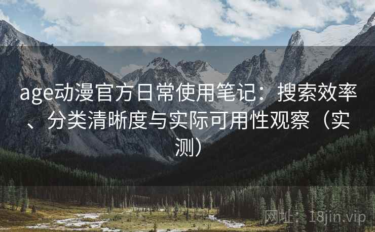 age动漫官方日常使用笔记：搜索效率、分类清晰度与实际可用性观察（实测）