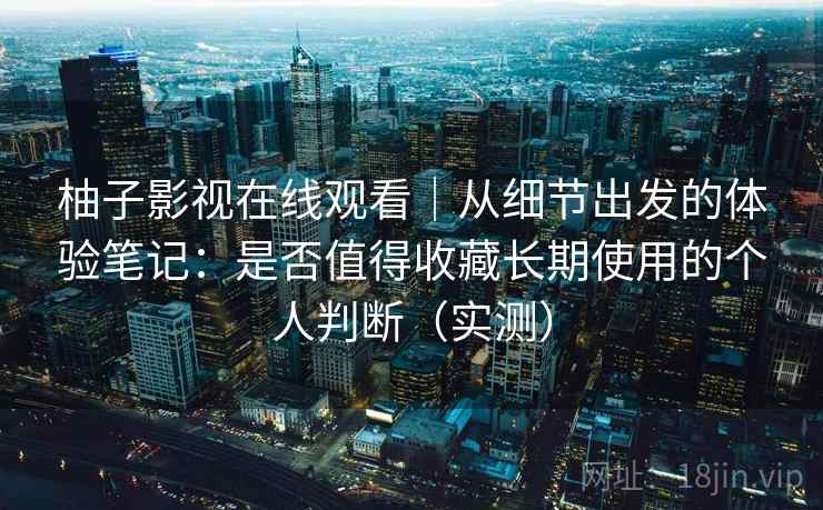 柚子影视在线观看|从细节出发的体验笔记:是否值得收藏长期使用的个人判断(实测) 柚子影视在线观看|从细节出发的体验笔记:是否值得收藏长期使用的个人判断(实测)