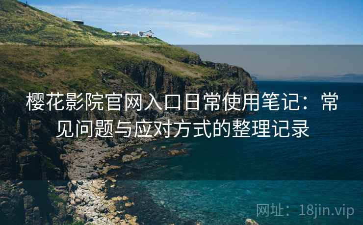 樱花影院官网入口日常使用笔记：常见问题与应对方式的整理记录