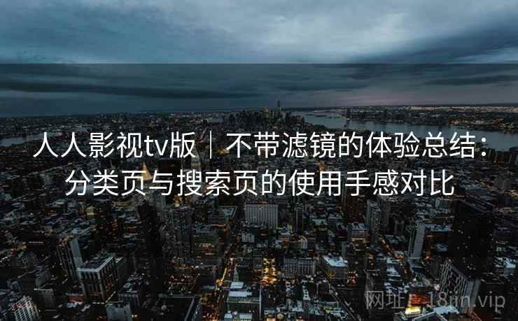 人人影视tv版｜不带滤镜的体验总结：分类页与搜索页的使用手感对比