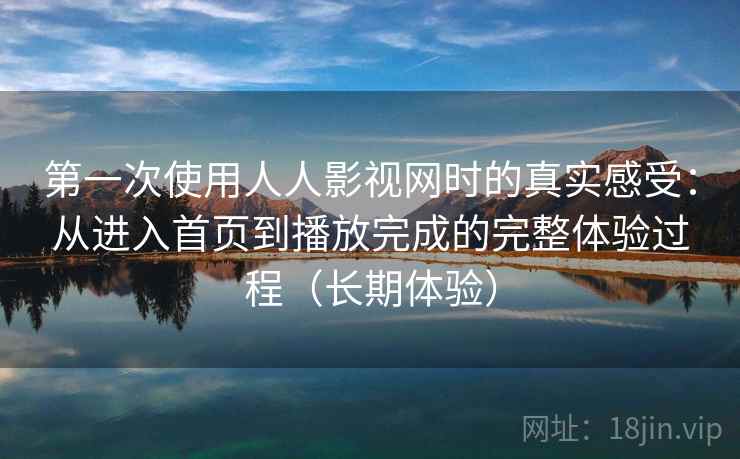 第一次使用人人影视网时的真实感受：从进入首页到播放完成的完整体验过程（长期体验）