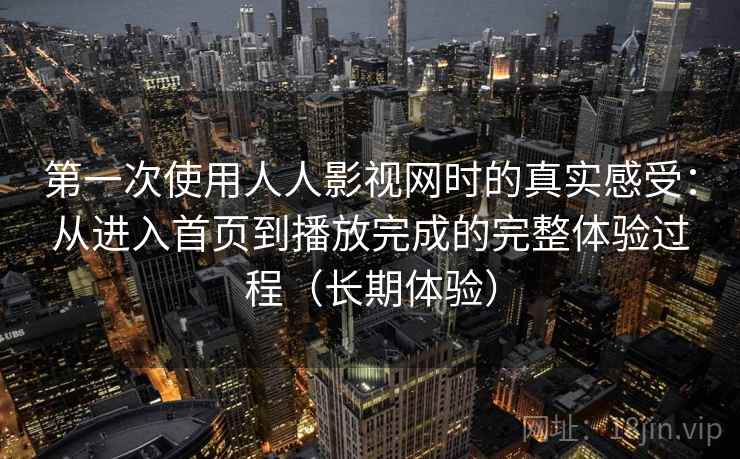 第一次使用人人影视网时的真实感受：从进入首页到播放完成的完整体验过程（长期体验）