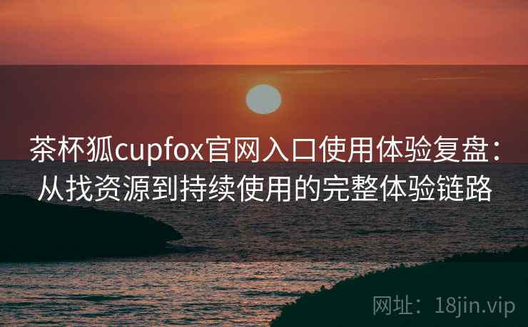 茶杯狐cupfox官网入口使用体验复盘:从找资源到持续使用的完整体验链路 茶杯狐cupfox官网入口使用体验复盘:从找资源到持续使用的完整体验链路