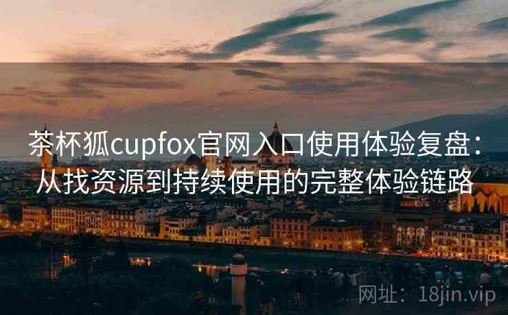 茶杯狐cupfox官网入口使用体验复盘:从找资源到持续使用的完整体验链路 茶杯狐cupfox官网入口使用体验复盘:从找资源到持续使用的完整体验链路