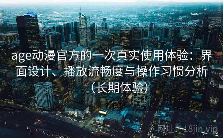 age动漫官方的一次真实使用体验:界面设计、播放流畅度与操作习惯分析(长期体验) age动漫官方的一次真实使用体验:界面设计、播放流畅度与操作习惯分析(长期体验)