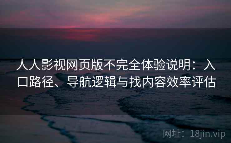 人人影视网页版不完全体验说明：入口路径、导航逻辑与找内容效率评估