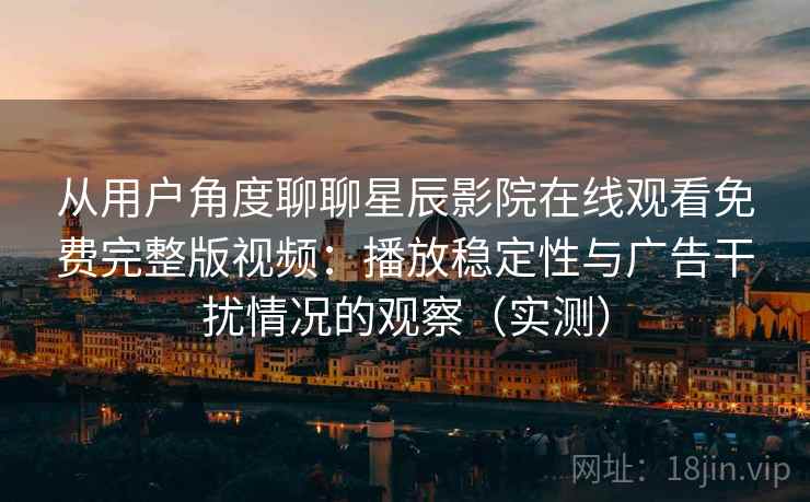 从用户角度聊聊星辰影院在线观看免费完整版视频:播放稳定性与广告干扰情况的观察(实测) 从用户角度聊聊星辰影院在线观看免费完整版视频:播放稳定性与广告干扰情况的观察(实测)
