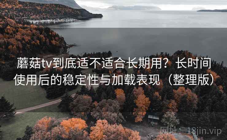 蘑菇tv到底适不适合长期用?长时间使用后的稳定性与加载表现(整理版) 蘑菇tv到底适不适合长期用?长时间使用后的稳定性与加载表现(整理版)
