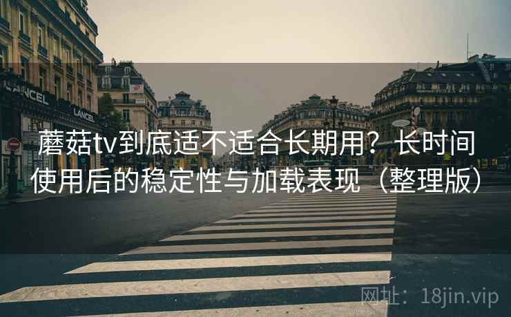 蘑菇tv到底适不适合长期用?长时间使用后的稳定性与加载表现(整理版) 蘑菇tv到底适不适合长期用?长时间使用后的稳定性与加载表现(整理版)