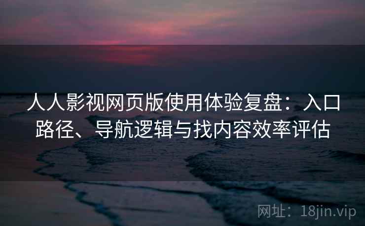 人人影视网页版使用体验复盘：入口路径、导航逻辑与找内容效率评估