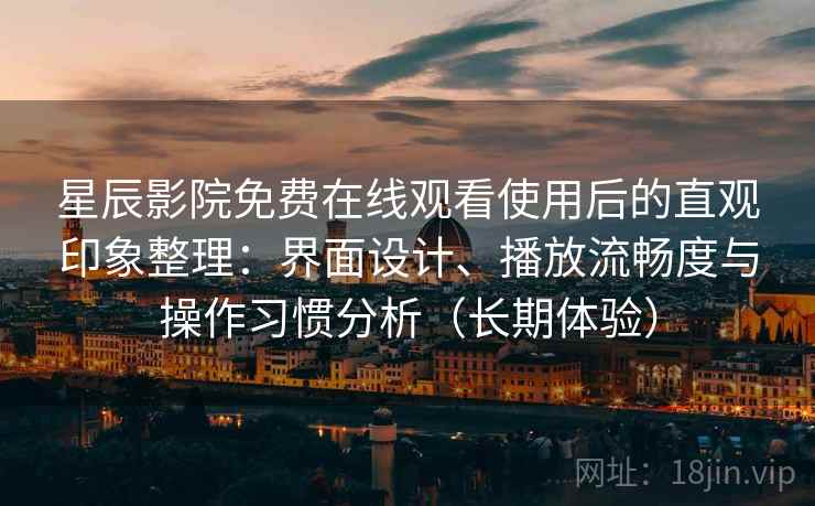 星辰影院免费在线观看使用后的直观印象整理：界面设计、播放流畅度与操作习惯分析（长期体验）