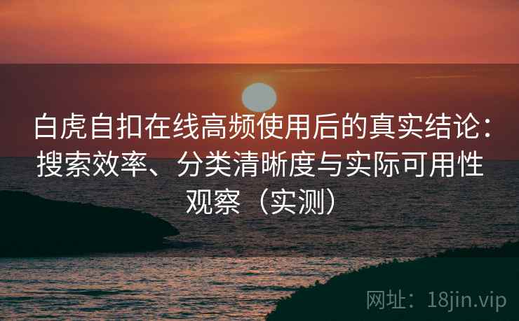 白虎自扣在线高频使用后的真实结论：搜索效率、分类清晰度与实际可用性观察（实测）