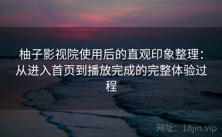 柚子影视院使用后的直观印象整理：从进入首页到播放完成的完整体验过程