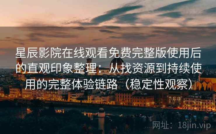 星辰影院在线观看免费完整版使用后的直观印象整理：从找资源到持续使用的完整体验链路（稳定性观察）