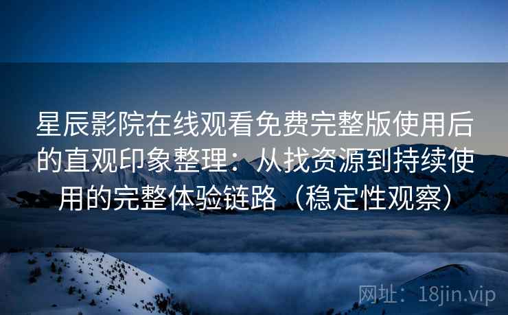 星辰影院在线观看免费完整版使用后的直观印象整理：从找资源到持续使用的完整体验链路（稳定性观察）