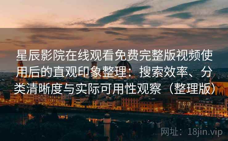 星辰影院在线观看免费完整版视频使用后的直观印象整理：搜索效率、分类清晰度与实际可用性观察（整理版）