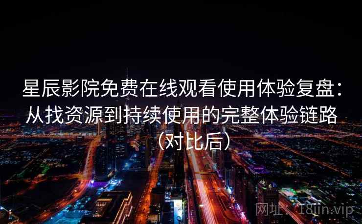 星辰影院免费在线观看使用体验复盘：从找资源到持续使用的完整体验链路（对比后）