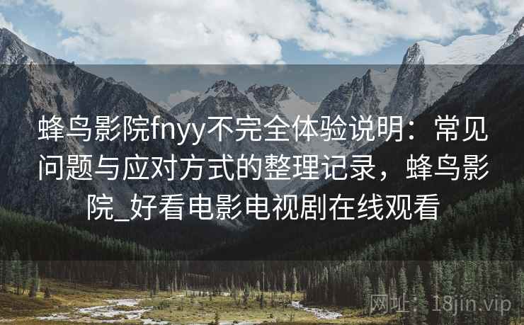 蜂鸟影院fnyy不完全体验说明：常见问题与应对方式的整理记录，蜂鸟影院_好看电影电视剧在线观看