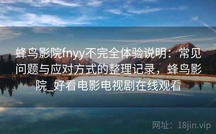 蜂鸟影院fnyy不完全体验说明：常见问题与应对方式的整理记录，蜂鸟影院_好看电影电视剧在线观看