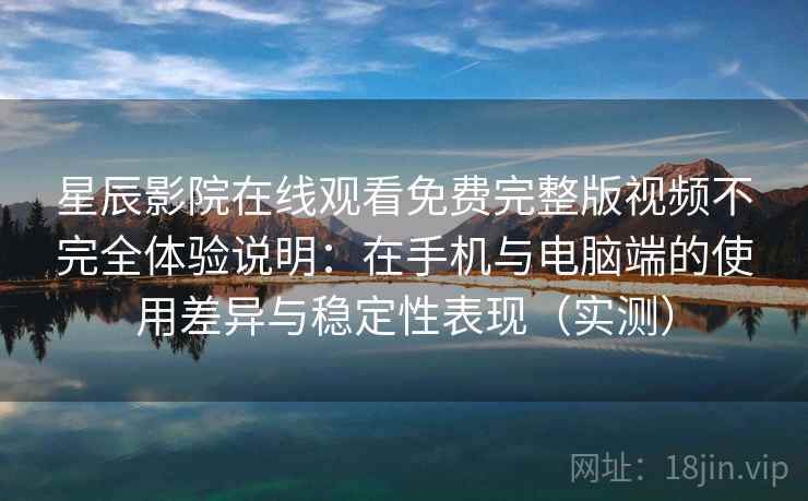 星辰影院在线观看免费完整版视频不完全体验说明：在手机与电脑端的使用差异与稳定性表现（实测）