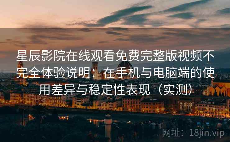 星辰影院在线观看免费完整版视频不完全体验说明：在手机与电脑端的使用差异与稳定性表现（实测）