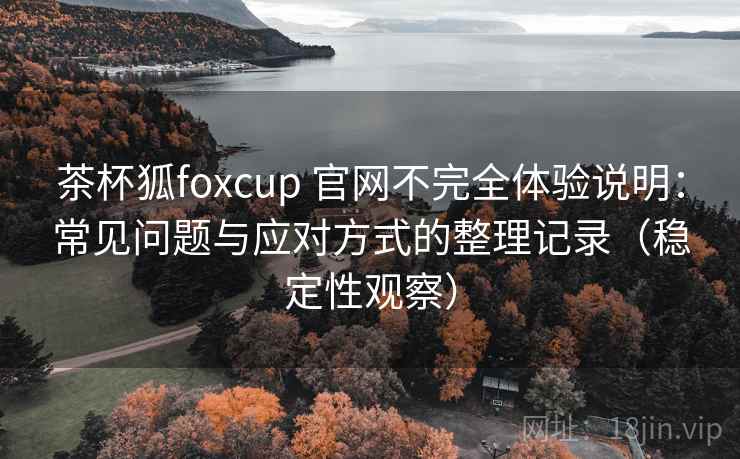 茶杯狐foxcup 官网不完全体验说明:常见问题与应对方式的整理记录(稳定性观察) 茶杯狐foxcup 官网不完全体验说明:常见问题与应对方式的整理记录(稳定性观察)