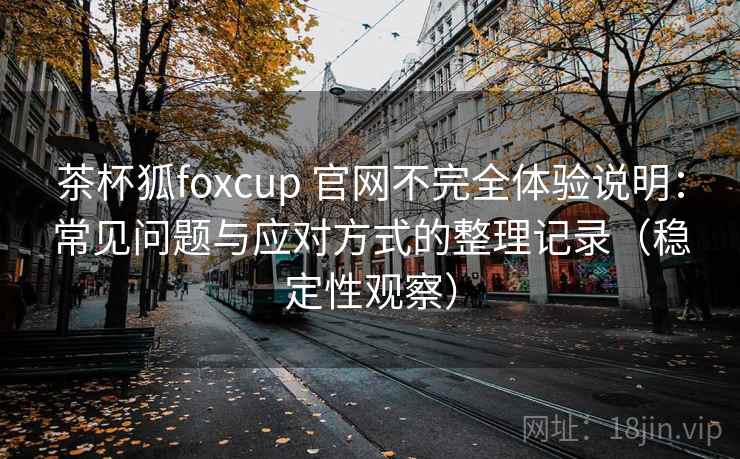 茶杯狐foxcup 官网不完全体验说明:常见问题与应对方式的整理记录(稳定性观察) 茶杯狐foxcup 官网不完全体验说明:常见问题与应对方式的整理记录(稳定性观察)