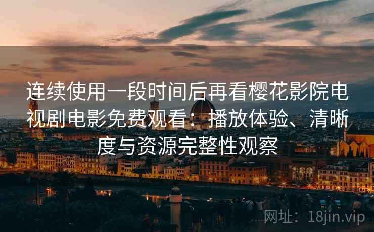 连续使用一段时间后再看樱花影院电视剧电影免费观看：播放体验、清晰度与资源完整性观察