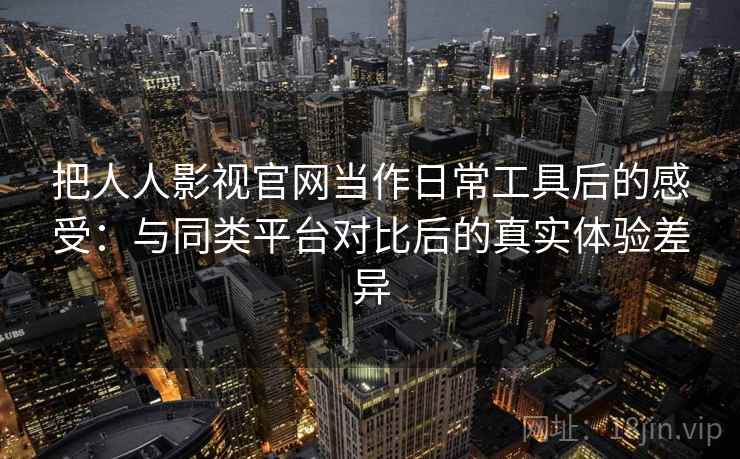 把人人影视官网当作日常工具后的感受：与同类平台对比后的真实体验差异